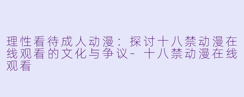 理性看待成人动漫：探讨十八禁动漫在线观看的文化与争议-十八禁动漫在线观看