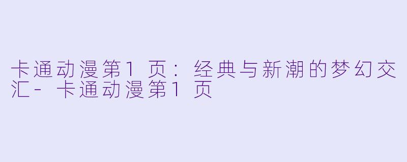 卡通动漫第1页：经典与新潮的梦幻交汇-卡通动漫第1页