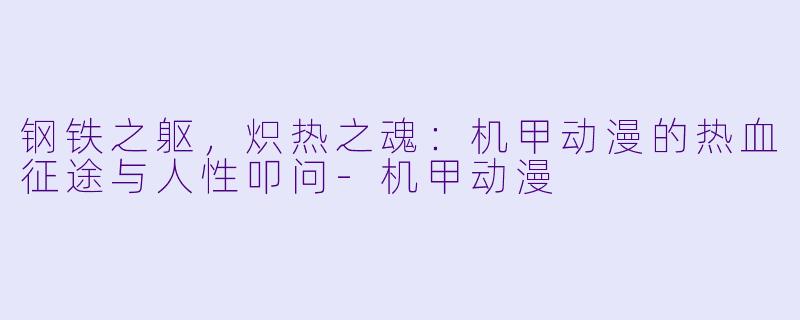 钢铁之躯，炽热之魂：机甲动漫的热血征途与人性叩问-机甲动漫