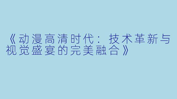 《动漫高清时代：技术革新与视觉盛宴的完美融合》