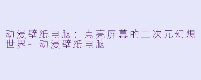 动漫壁纸电脑：点亮屏幕的二次元幻想世界-动漫壁纸电脑