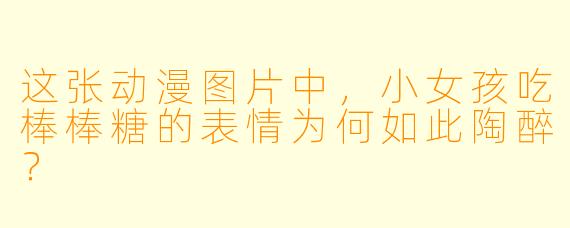 这张动漫图片中，小女孩吃棒棒糖的表情为何如此陶醉？