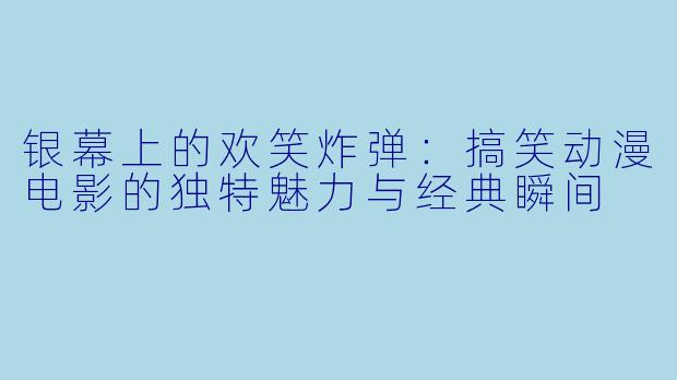 银幕上的欢笑炸弹：搞笑动漫电影的独特魅力与经典瞬间
