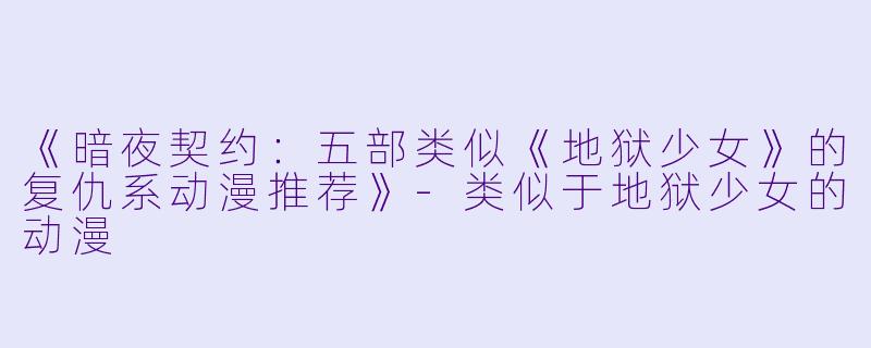《暗夜契约：五部类似《地狱少女》的复仇系动漫推荐》-类似于地狱少女的动漫