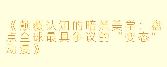《颠覆认知的暗黑美学：盘点全球最具争议的“变态”动漫》