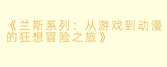 《兰斯系列：从游戏到动漫的狂想冒险之旅》