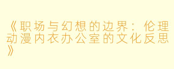 《职场与幻想的边界：伦理动漫内衣办公室的文化反思》