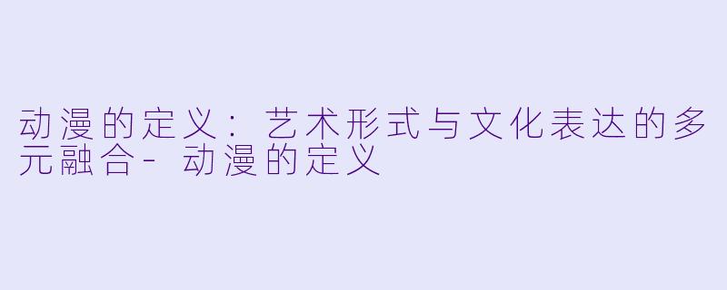 动漫的定义：艺术形式与文化表达的多元融合-动漫的定义