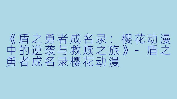 《盾之勇者成名录：樱花动漫中的逆袭与救赎之旅》-盾之勇者成名录樱花动漫