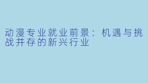 动漫专业就业前景：机遇与挑战并存的新兴行业