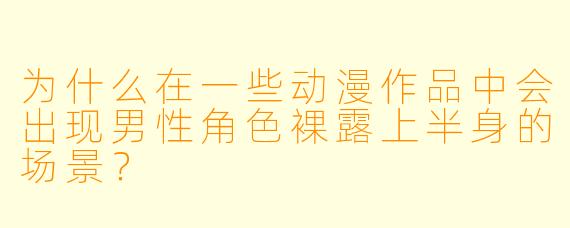为什么在一些动漫作品中会出现男性角色裸露上半身的场景？