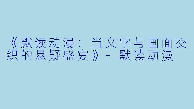 《默读动漫：当文字与画面交织的悬疑盛宴》-默读动漫
