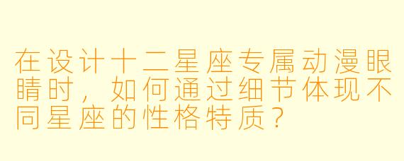 在设计十二星座专属动漫眼睛时，如何通过细节体现不同星座的性格特质？