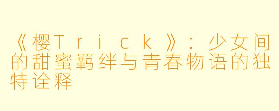 《樱Trick》：少女间的甜蜜羁绊与青春物语的独特诠释
