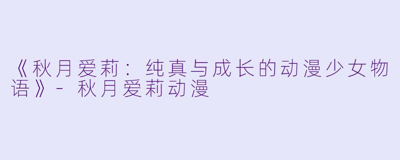 《秋月爱莉：纯真与成长的动漫少女物语》-秋月爱莉动漫
