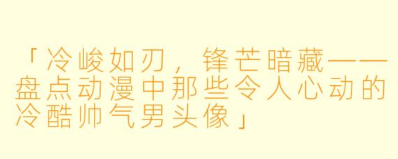 「冷峻如刃，锋芒暗藏——盘点动漫中那些令人心动的冷酷帅气男头像」