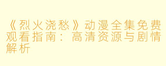 《烈火浇愁》动漫全集免费观看指南：高清资源与剧情解析