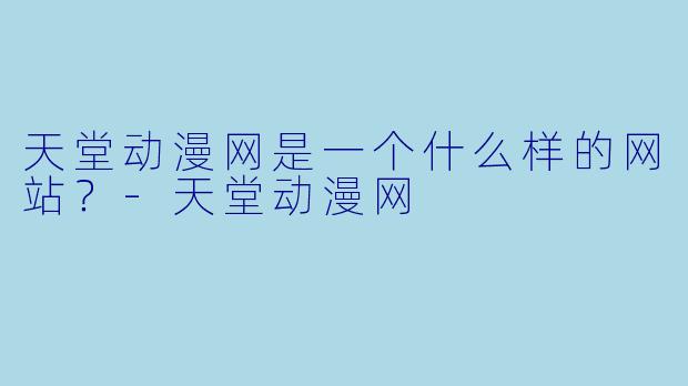 天堂动漫网是一个什么样的网站？-天堂动漫网