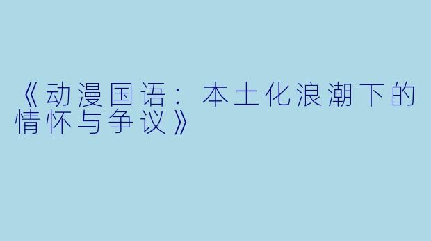 《动漫国语：本土化浪潮下的情怀与争议》