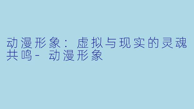 动漫形象：虚拟与现实的灵魂共鸣-动漫形象