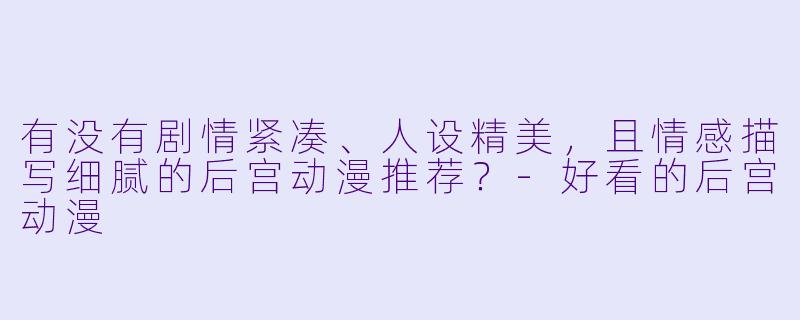有没有剧情紧凑、人设精美，且情感描写细腻的后宫动漫推荐？-好看的后宫动漫