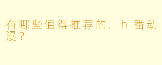 有哪些值得推荐的.h番动漫？