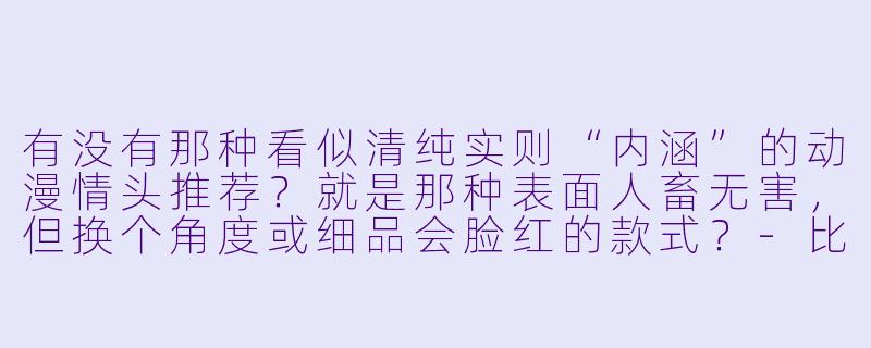 有没有那种看似清纯实则“内涵”的动漫情头推荐？就是那种表面人畜无害，但换个角度或细品会脸红的款式？-比较污的动漫情头
