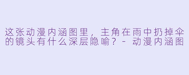 这张动漫内涵图里，主角在雨中扔掉伞的镜头有什么深层隐喻？-动漫内涵图