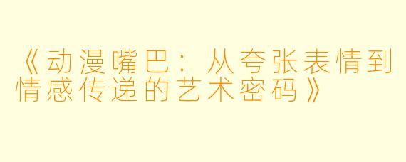 《动漫嘴巴：从夸张表情到情感传递的艺术密码》