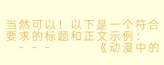 当然可以！以下是一个符合要求的标题和正文示例：

---


《动漫中的魅力角色：探讨大胸美女的设计与审美》