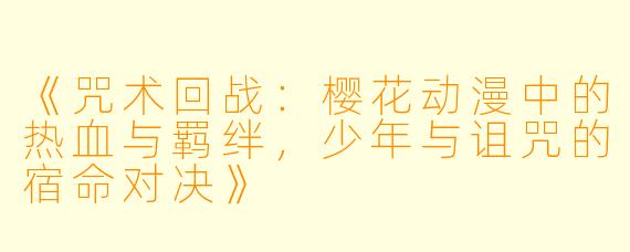 《咒术回战：樱花动漫中的热血与羁绊，少年与诅咒的宿命对决》