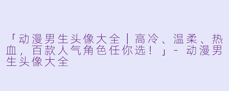 「动漫男生头像大全｜高冷、温柔、热血，百款人气角色任你选！」-动漫男生头像大全