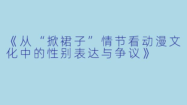 《从“掀裙子”情节看动漫文化中的性别表达与争议》