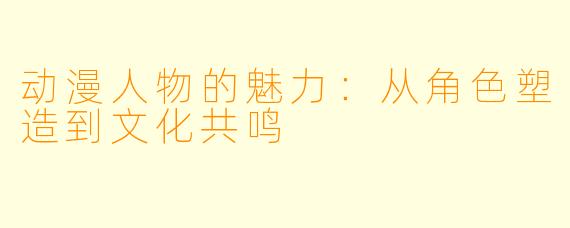 动漫人物的魅力：从角色塑造到文化共鸣