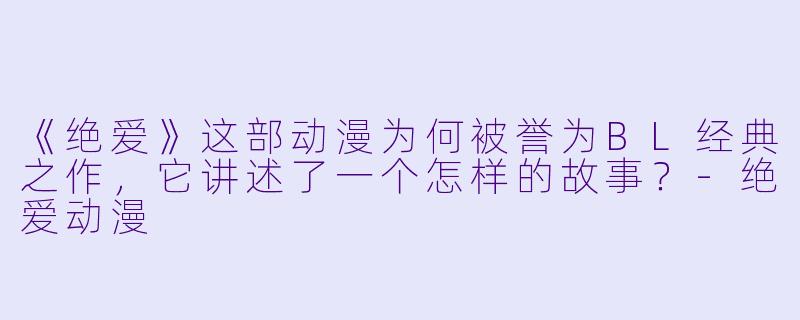 《绝爱》这部动漫为何被誉为BL经典之作，它讲述了一个怎样的故事？-绝爱动漫