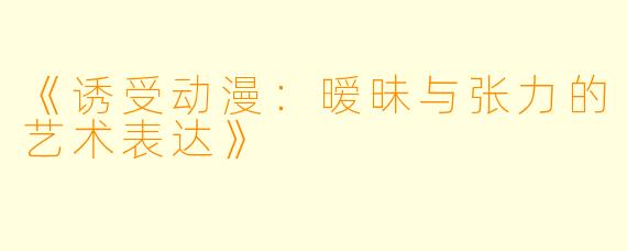 《诱受动漫：暧昧与张力的艺术表达》
