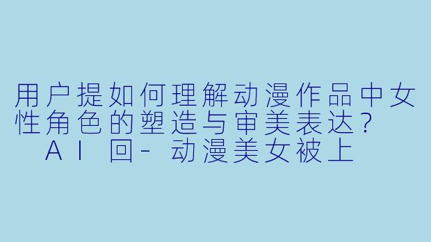 用户提如何理解动漫作品中女性角色的塑造与审美表达？

AI回-动漫美女被上