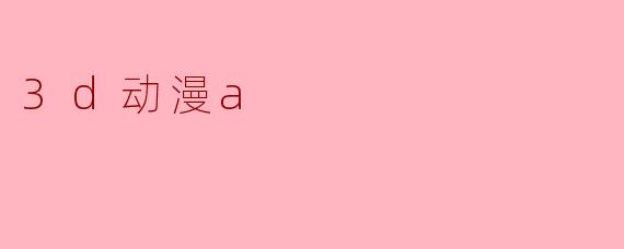 3D动漫与传统2D动漫相比,最大的视觉特点是什么?