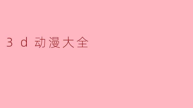 好的，这里有一个关于“.3d动漫大全”的问与