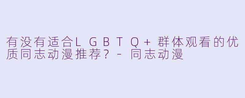 有没有适合LGBTQ+群体观看的优质同志动漫推荐？-同志动漫
