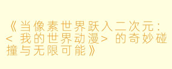 《当像素世界跃入二次元：<我的世界动漫>的奇妙碰撞与无限可能》