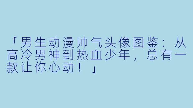 「男生动漫帅气头像图鉴：从高冷男神到热血少年，总有一款让你心动！」