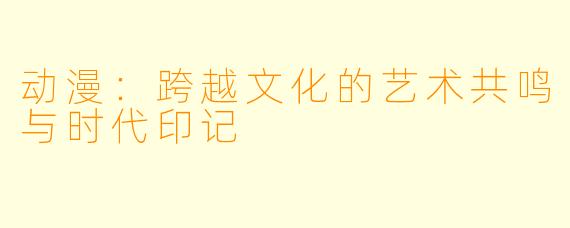 动漫：跨越文化的艺术共鸣与时代印记