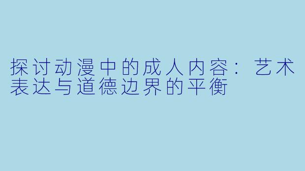 探讨动漫中的成人内容：艺术表达与道德边界的平衡