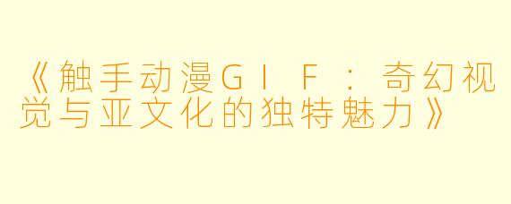 《触手动漫GIF：奇幻视觉与亚文化的独特魅力》
