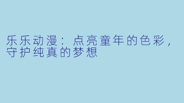 乐乐动漫：点亮童年的色彩，守护纯真的梦想