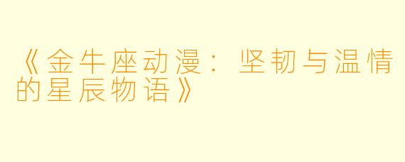 《金牛座动漫：坚韧与温情的星辰物语》
