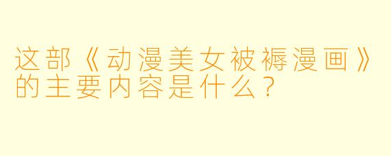 这部《动漫美女被褥漫画》的主要内容是什么？
