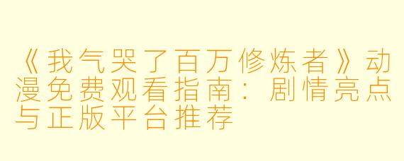 《我气哭了百万修炼者》动漫免费观看指南：剧情亮点与正版平台推荐