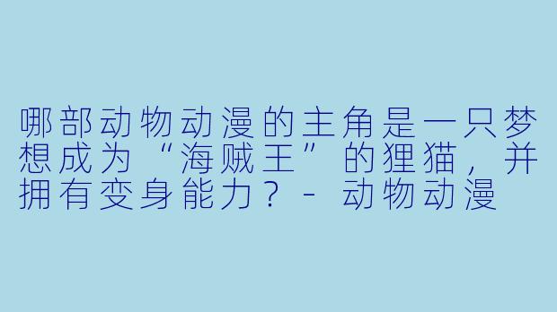 哪部动物动漫的主角是一只梦想成为“海贼王”的狸猫，并拥有变身能力？-动物动漫